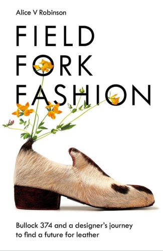 Field, Fork, Fashion: Bullock 374 and a Designer’s Journey to Find a Future for Leather by Alice V Robinson